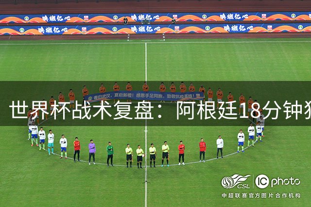 世界杯战术复盘：阿根廷18分钟狂轰122脚传球 英格兰3次有效传递暴露致命短板